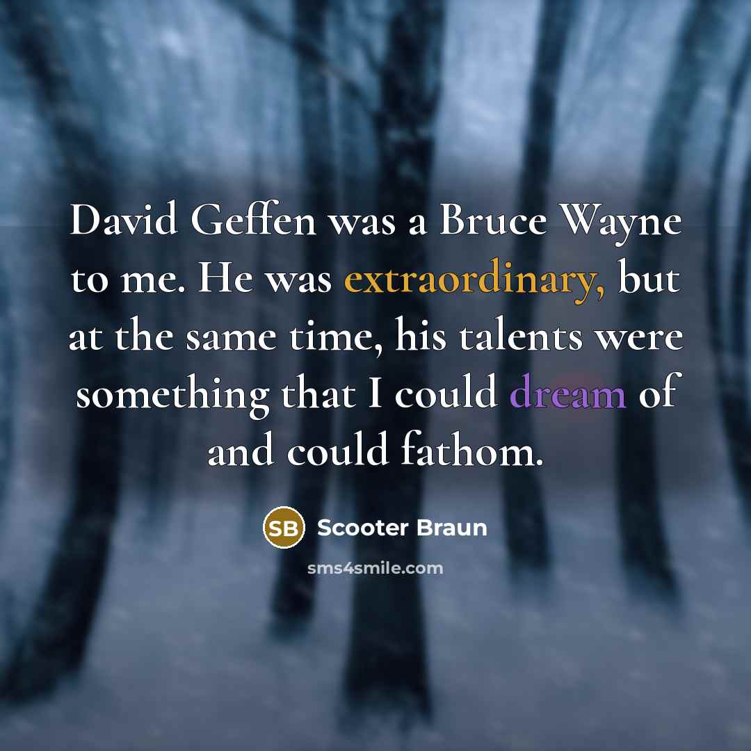 “David Geffen was a Bruce Wayne to me. He was extraordinary, but at the same time, his talents were something that I could dream of and could fathom.” quote by Scooter Braun