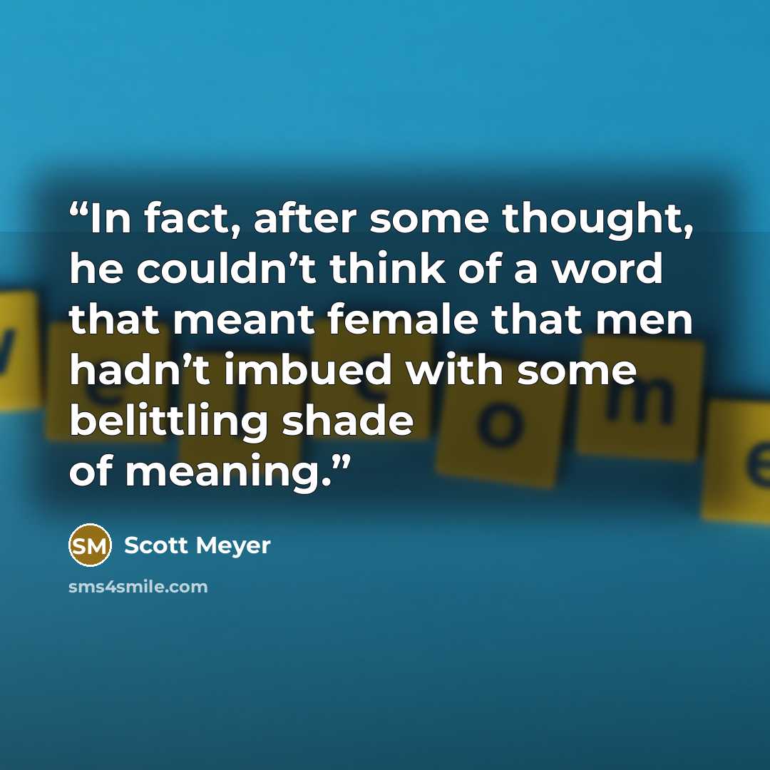 “In fact, after some thought, he couldn’t think of a word that meant female that men hadn’t imbued with some belittling shade of meaning.” quote by Scott Meyer