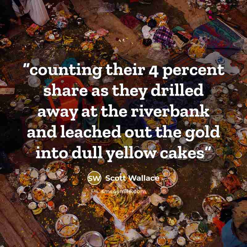 “counting their 4 percent share as they drilled away at the riverbank and leached out the gold into dull yellow cakes” quote by Scott Wallace