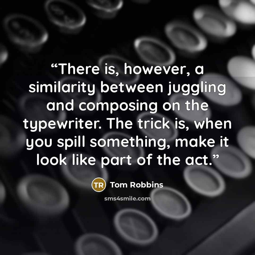 “There is, however, a similarity between juggling and composing on the typewriter. The trick is, when you spill something, make it look like part of the act.” quote by Tom Robbins