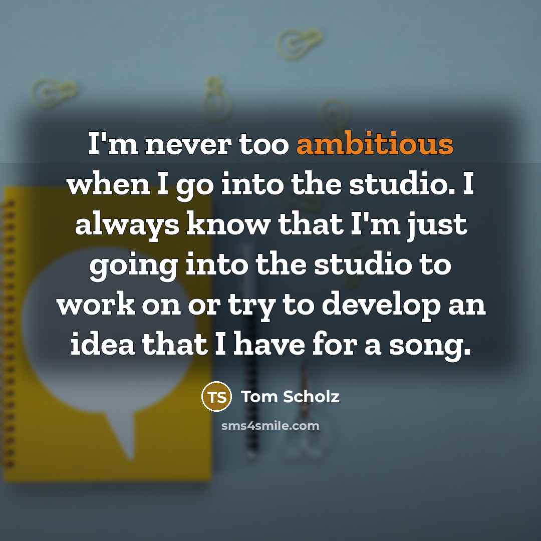 “I'm never too ambitious when I go into the studio.…” quote by Tom Scholz