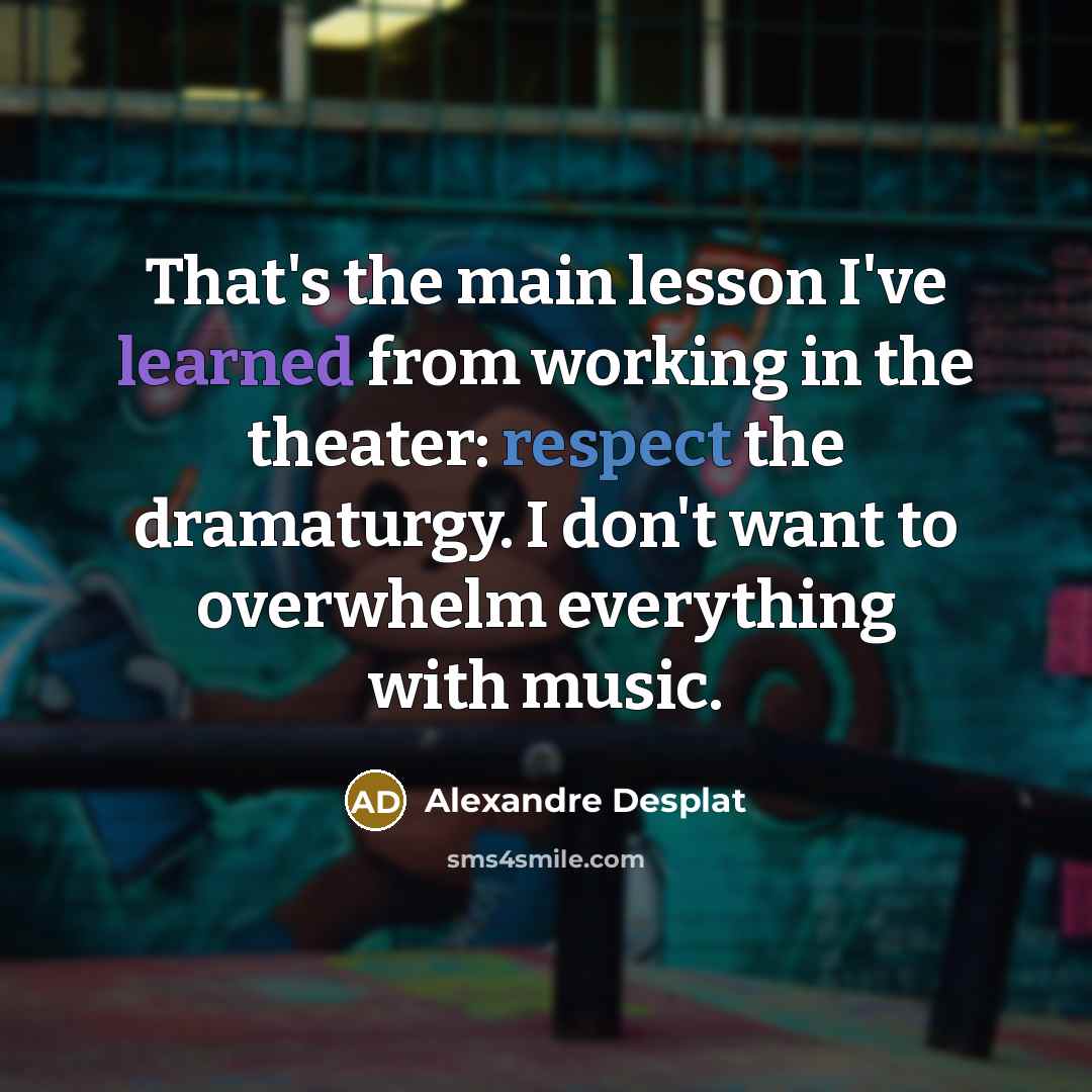 “That's the main lesson I've learned from working in the theater: respect the dramaturgy. I don't want to overwhelm everything with music.” quote by Alexandre Desplat