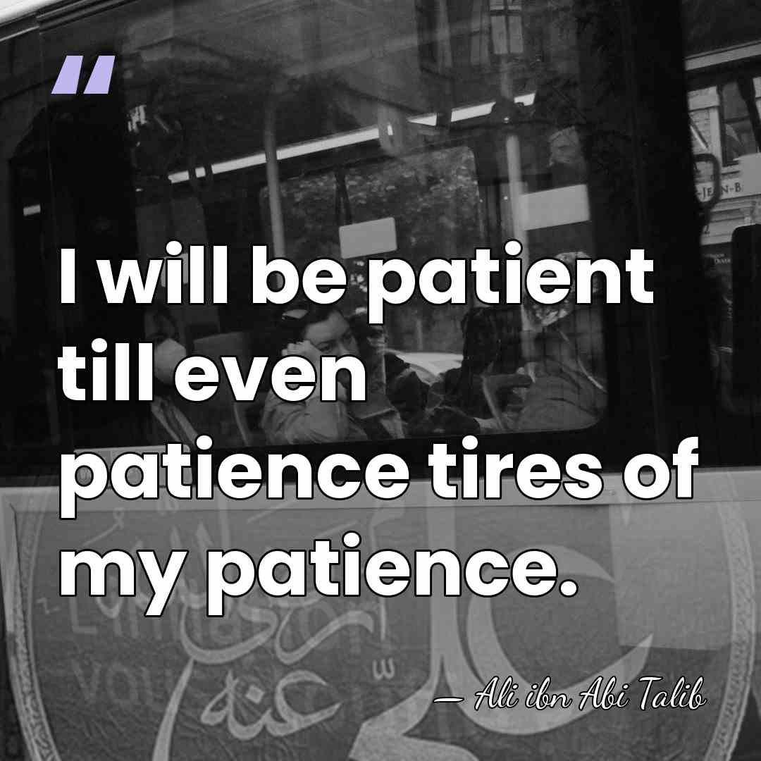 I will be patient till even patience tires of my patience. - Ali ibn Abi Talib