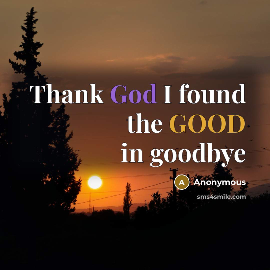 “Thank God I found the GOOD in goodbye” quote by Anonymous