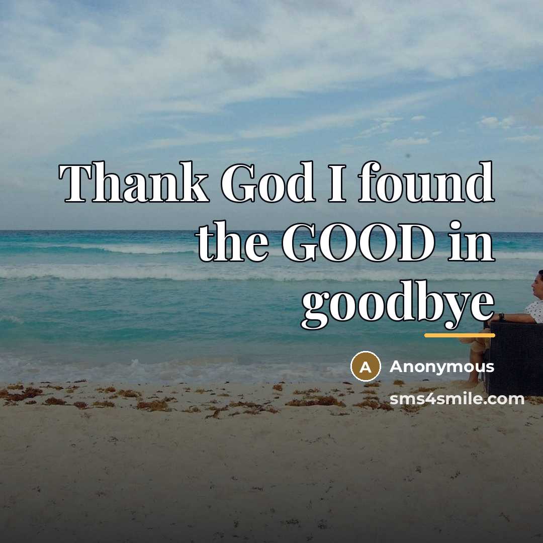 “Thank God I found the GOOD in goodbye…” quote by Anonymous