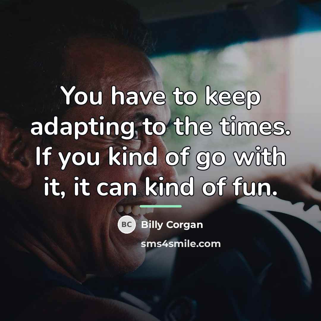 “You have to keep adapting to the times. If you…” quote by Billy Corgan