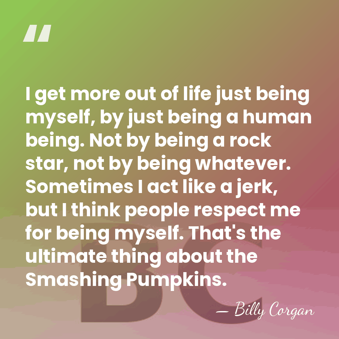 I get more out of life just being myself, by just being&hellip; - Billy Corgan