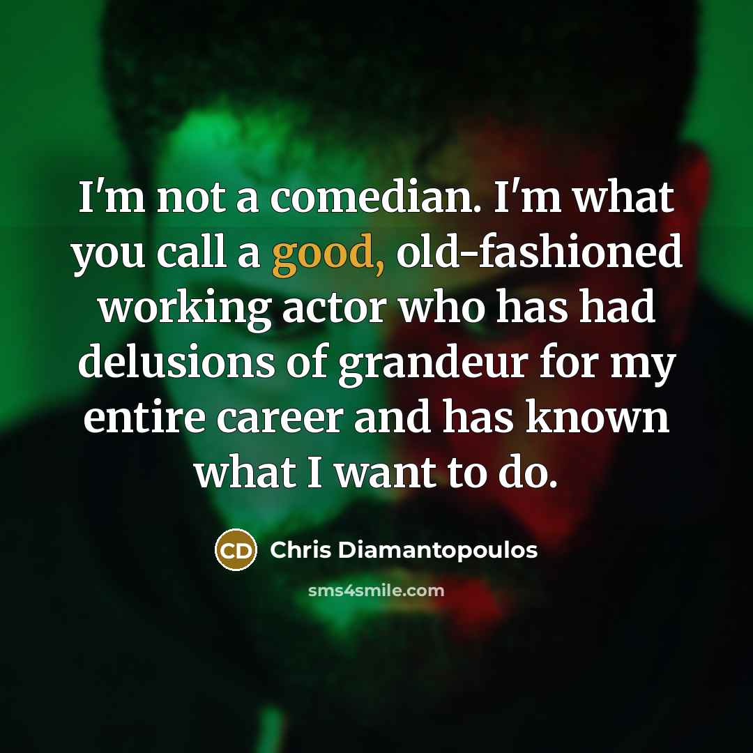 “I'm not a comedian. I'm what you call a good, old-fashioned working actor who has had delusions of grandeur for my entire career and has known what I want to do.” quote by Chris Diamantopoulos