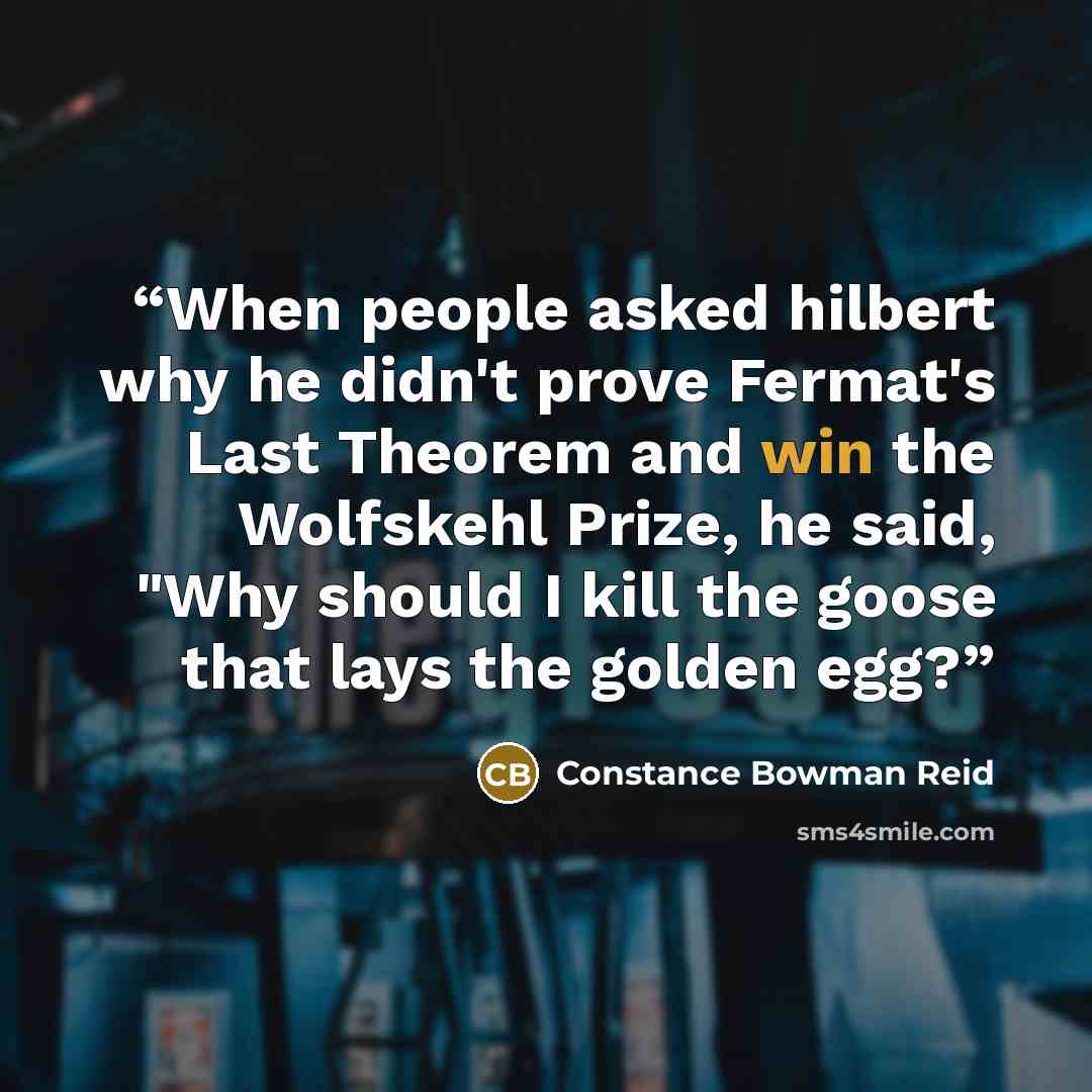 “When people asked hilbert why he didn't prove Fermat's Last Theorem and win the Wolfskehl Prize, he said, "Why should I kill the goose that lays the golden egg?” quote by Constance Bowman Reid