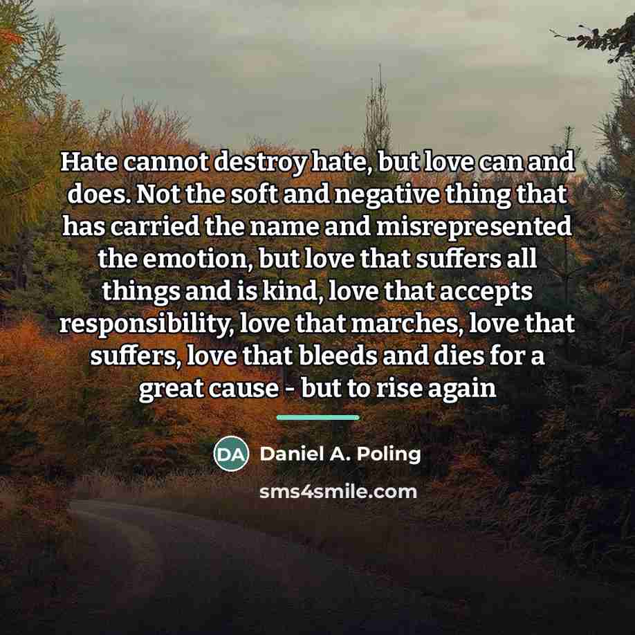 “Hate cannot destroy hate, but love can and does. Not…” quote by Daniel A. Poling