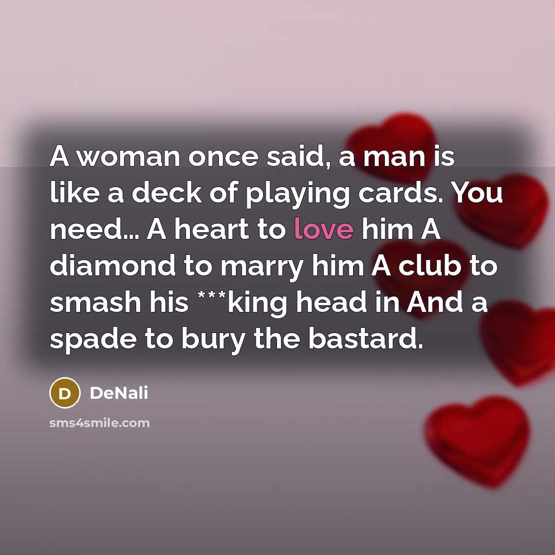 “A woman once said, a man is like a deck of playing cards. You need… A heart to love him A diamond to marry him A club to smash his ***king head in And a spade to bury the bastard.” quote by DeNali