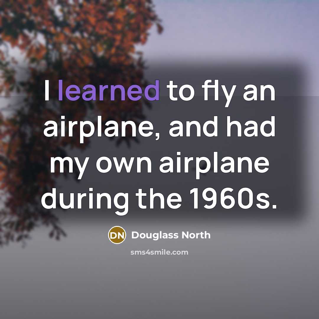 “I learned to fly an airplane, and had my own…” quote by Douglass North
