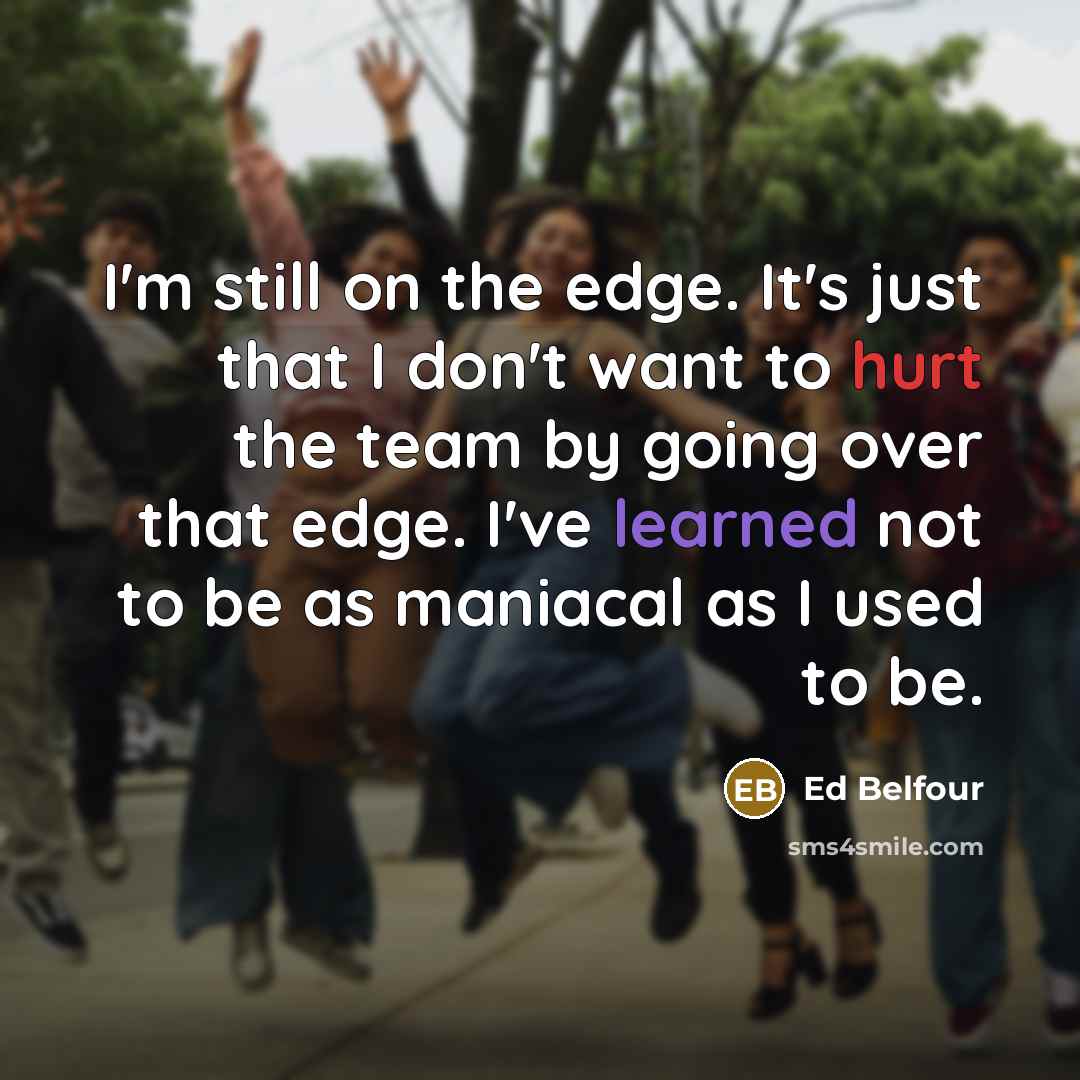 “I'm still on the edge. It's just that I don't want to hurt the team by going over that edge. I've learned not to be as maniacal as I used to be.” quote by Ed Belfour
