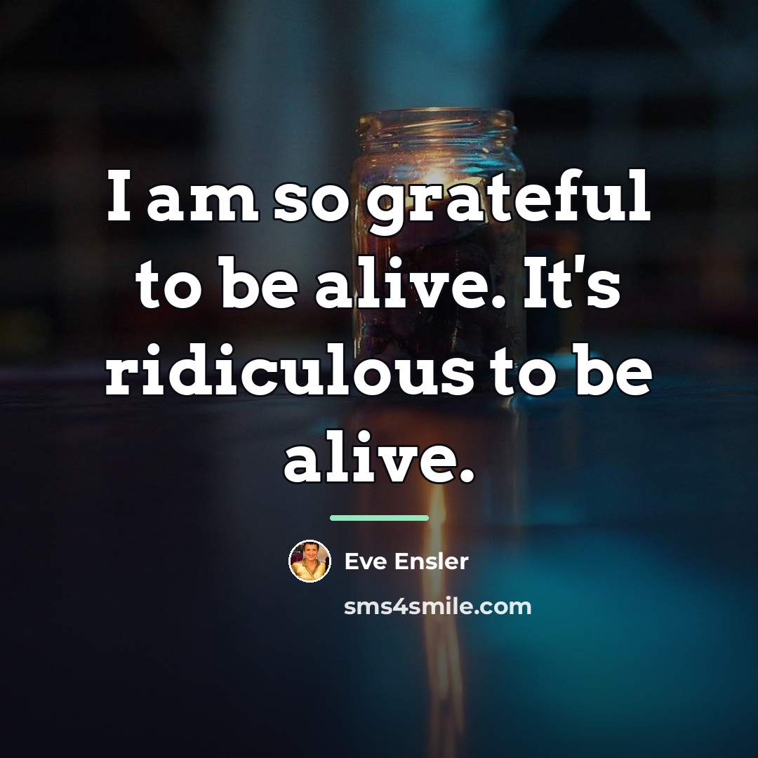 “I am so grateful to be alive. It's ridiculous to…” quote by Eve Ensler