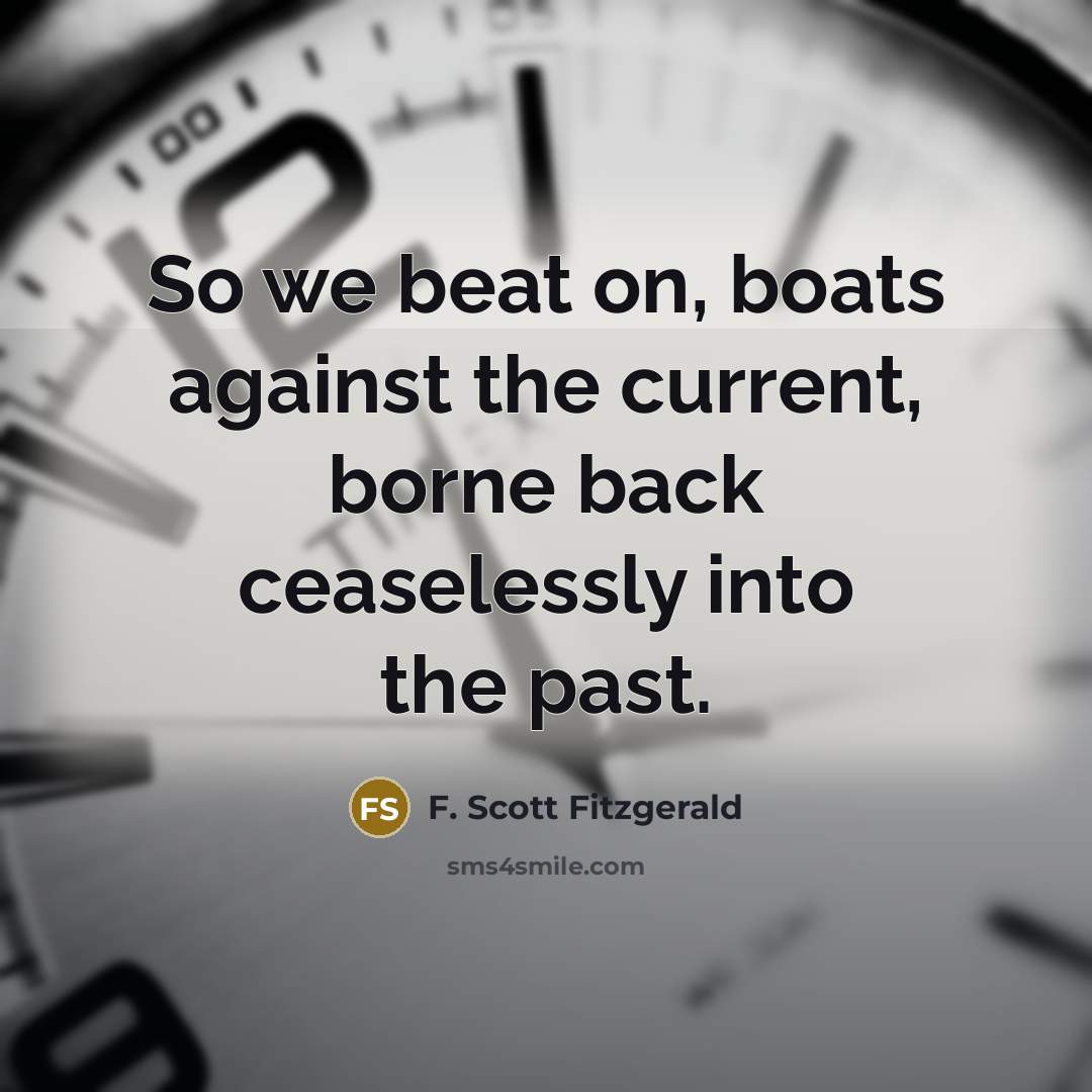 “So we beat on, boats against the current, borne back ceaselessly into the past.” quote by F. Scott Fitzgerald