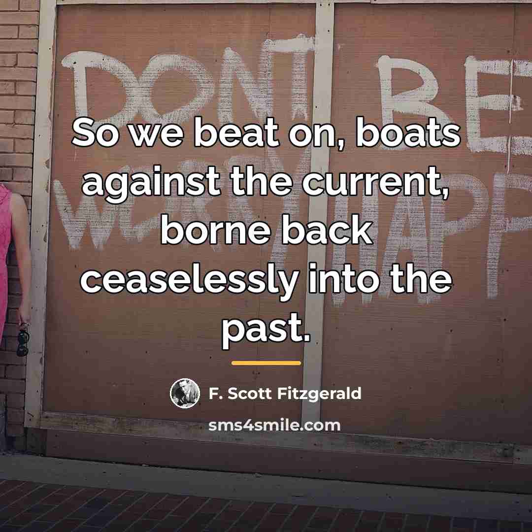 “So we beat on, boats against the current, borne back…” quote by F. Scott Fitzgerald