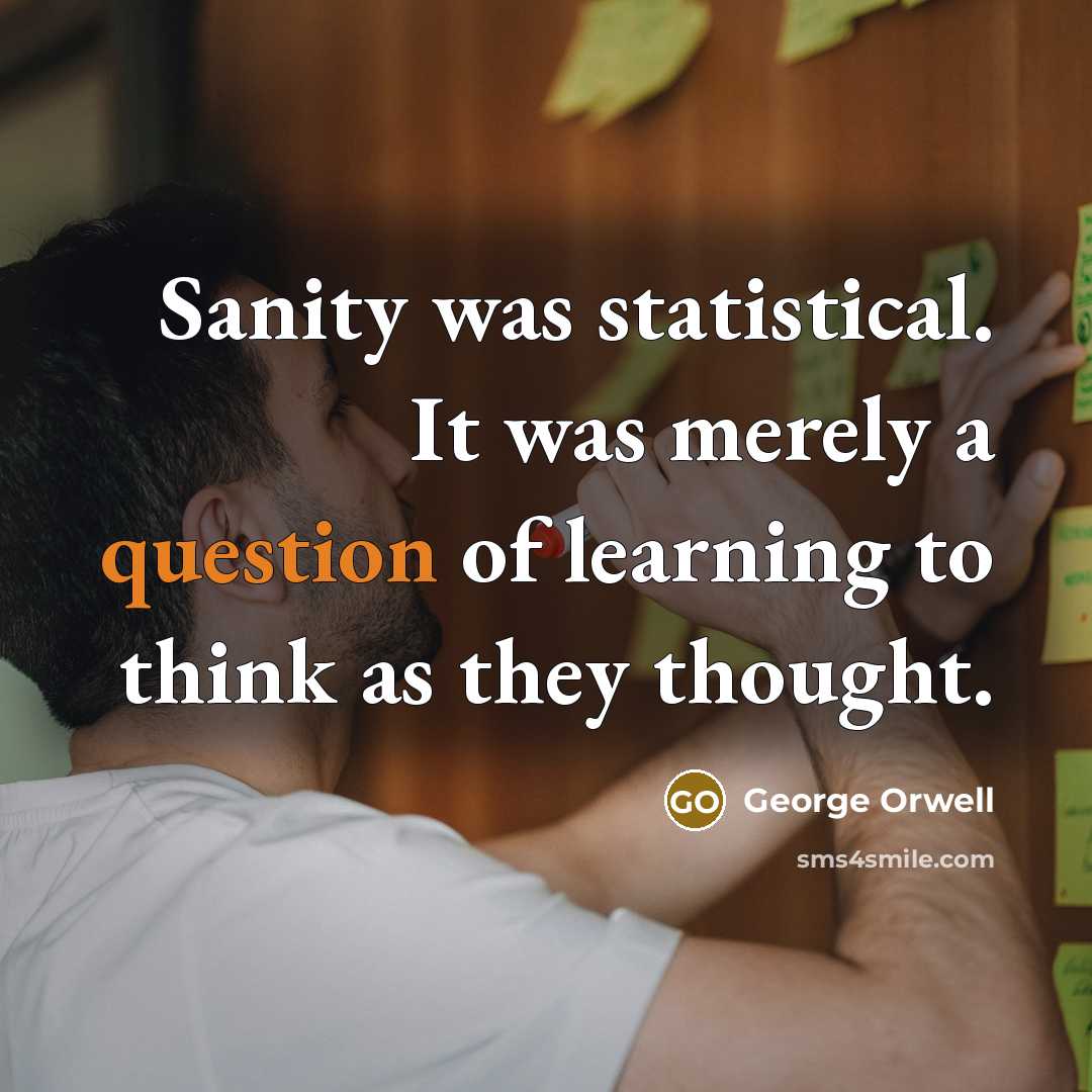 “Sanity was statistical. It was merely a question of learning to think as they thought.” quote by George Orwell
