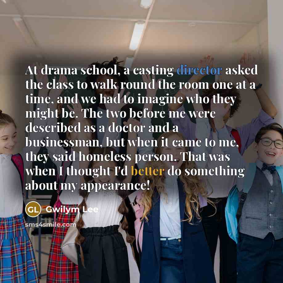“At drama school, a casting director asked the class to walk round the room one at a time, and we had to imagine who they might be. The two before me were described as a doctor and a businessman, but when it came to me, they said homeless person. That was when I thought I'd better do something…” quote by Gwilym Lee