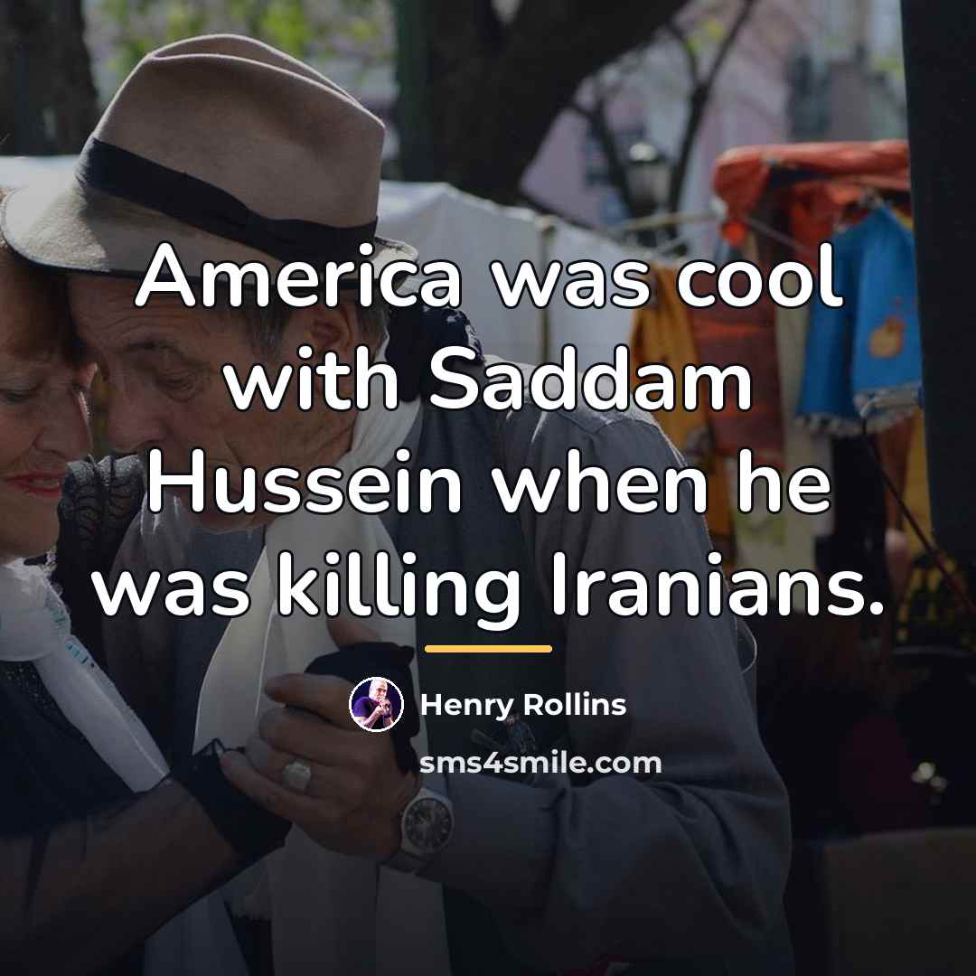 “America was cool with Saddam Hussein when he was killing…” quote by Henry Rollins