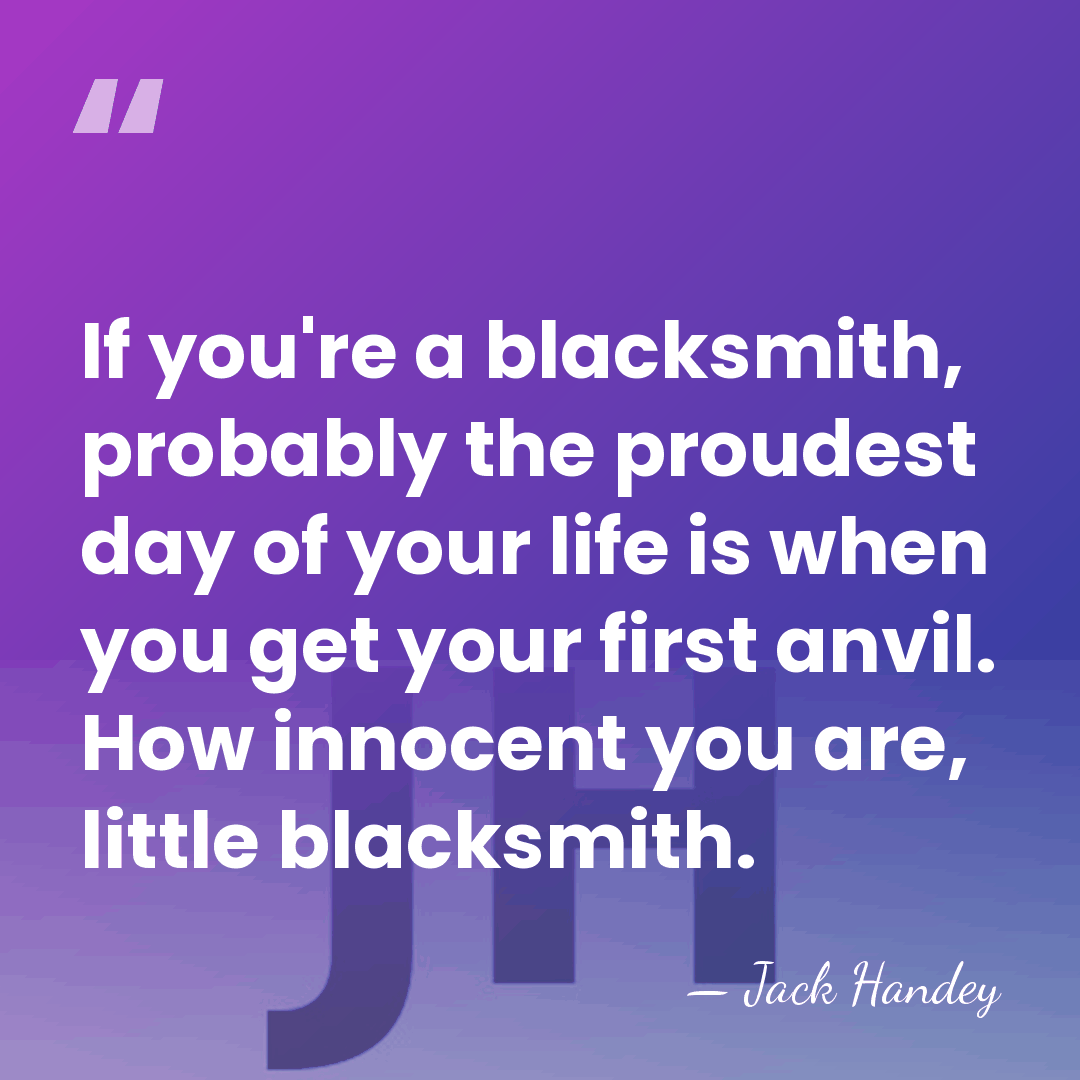 If you're a blacksmith, probably the proudest day of your life is&hellip; - Jack Handey