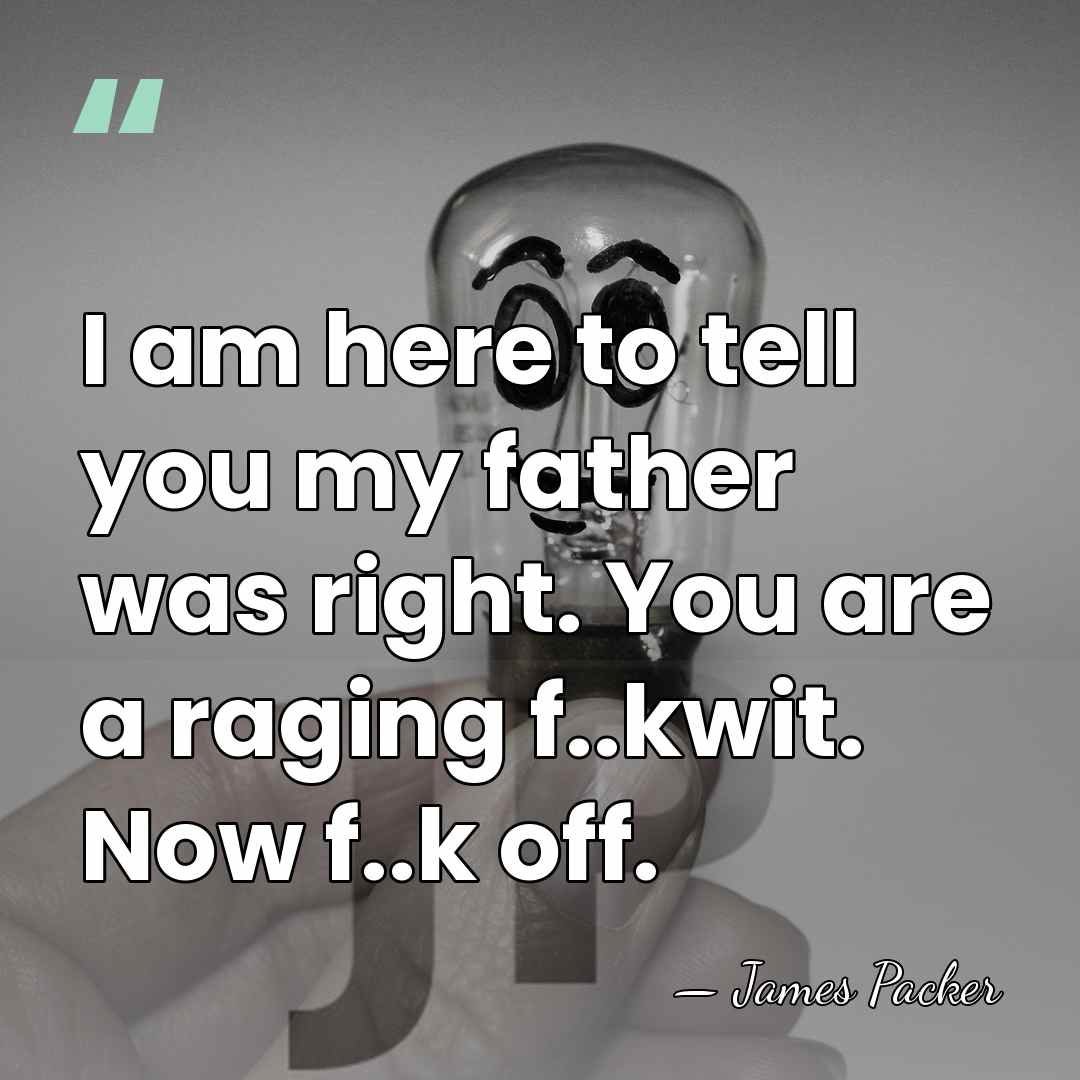 I am here to tell you my father was right. You are&hellip; - James Packer