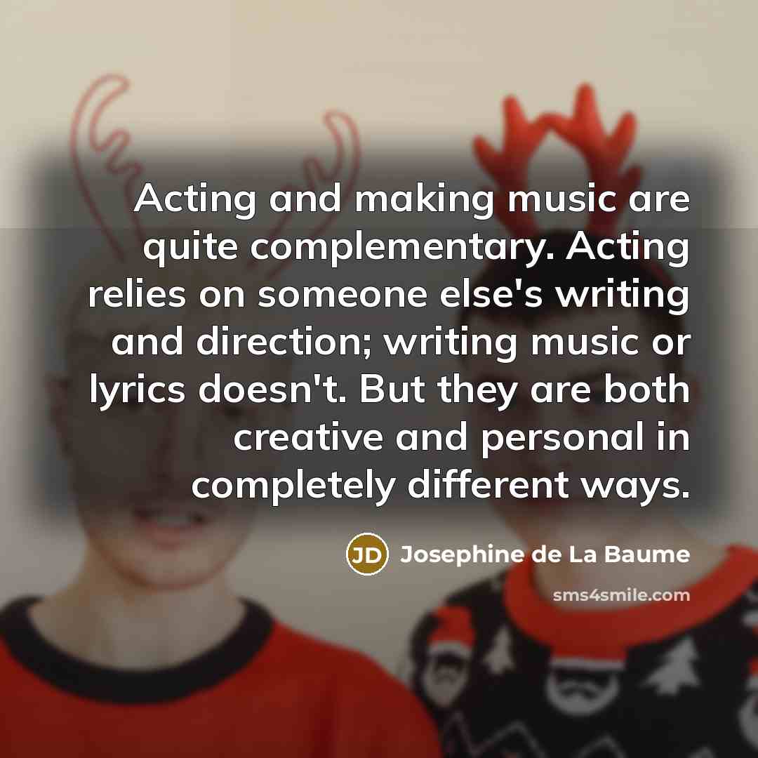 “Acting and making music are quite complementary. Acting relies on…” quote by Josephine de La Baume