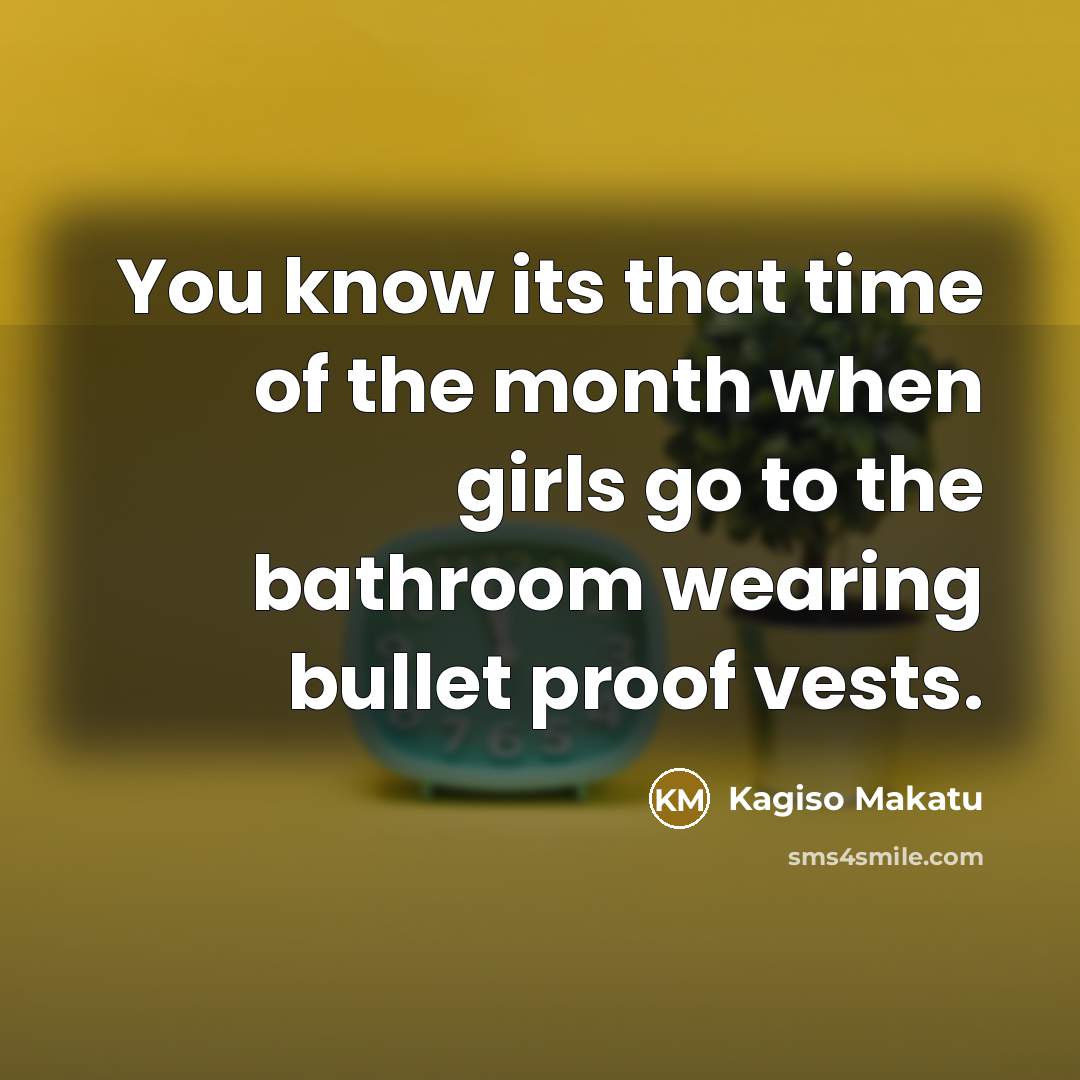 “You know its that time of the month when girls go to the bathroom wearing bullet proof vests.” quote by Kagiso Makatu