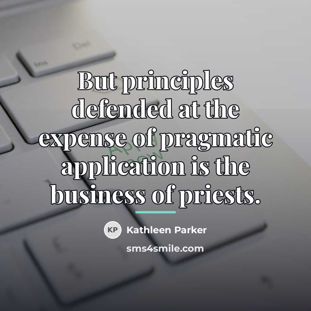 “But principles defended at the expense of pragmatic application is…” quote by Kathleen Parker