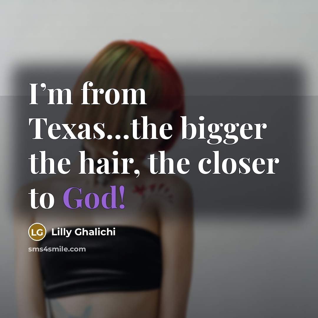 “I’m from Texas…the bigger the hair, the closer to God!…” quote by Lilly Ghalichi