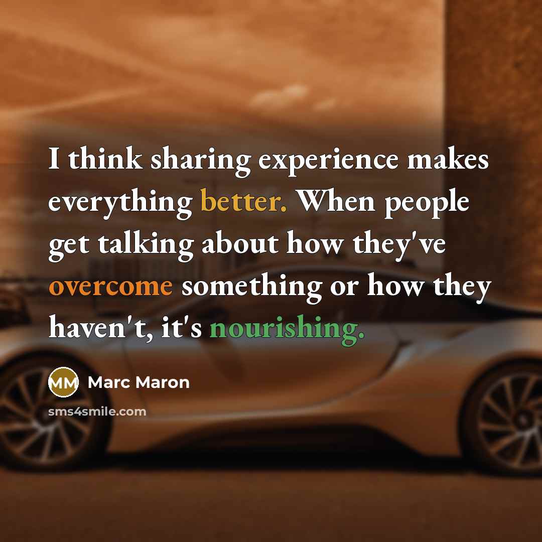 “I think sharing experience makes everything better. When people get talking about how they've overcome something or how they haven't, it's nourishing.” quote by Marc Maron