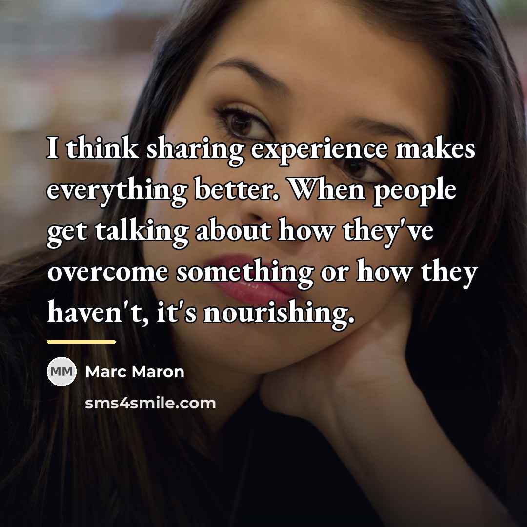 “I think sharing experience makes everything better. When people get…” quote by Marc Maron