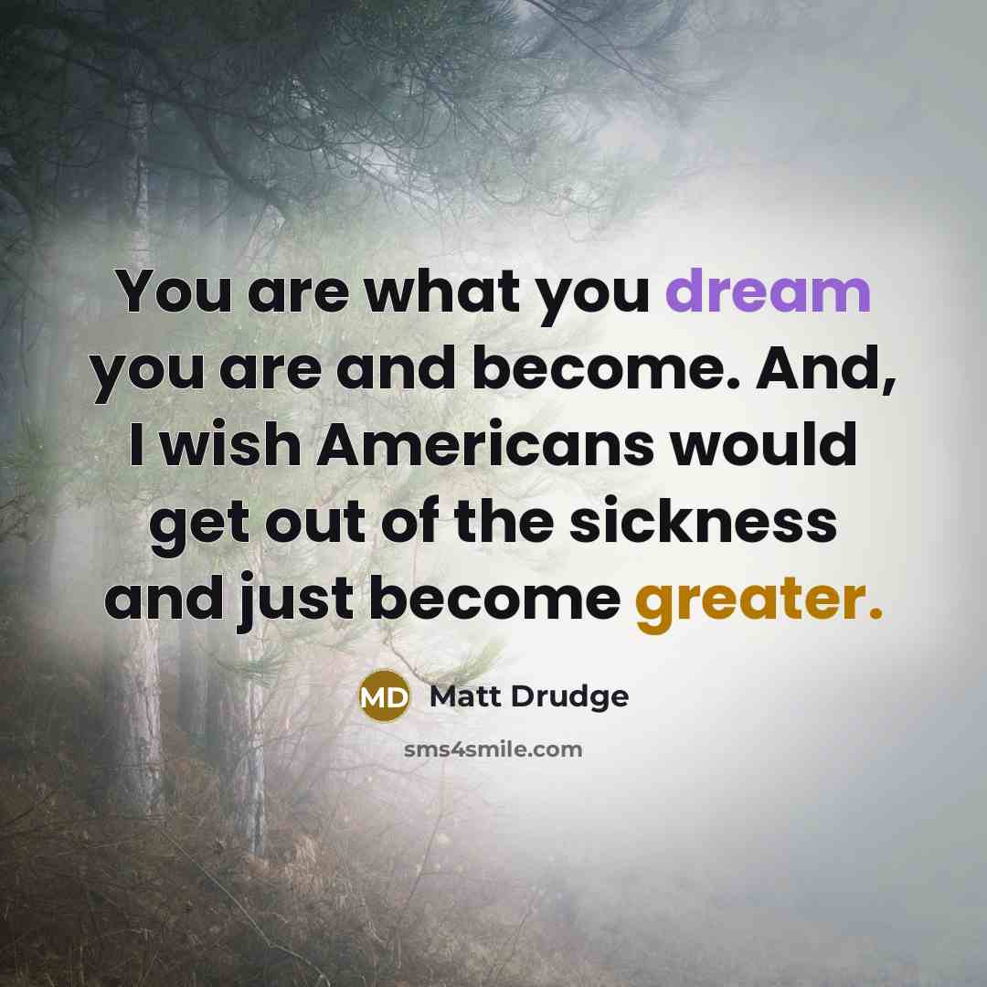 “You are what you dream you are and become. And, I wish Americans would get out of the sickness and just become greater.” quote by Matt Drudge