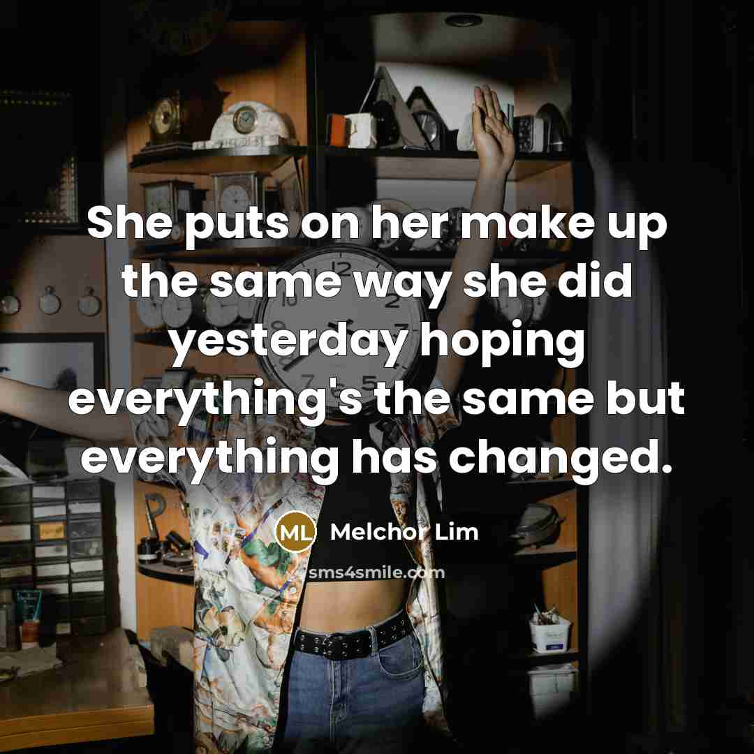 “She puts on her make up the same way she did yesterday hoping everything's the same but everything has changed.” quote by Melchor Lim