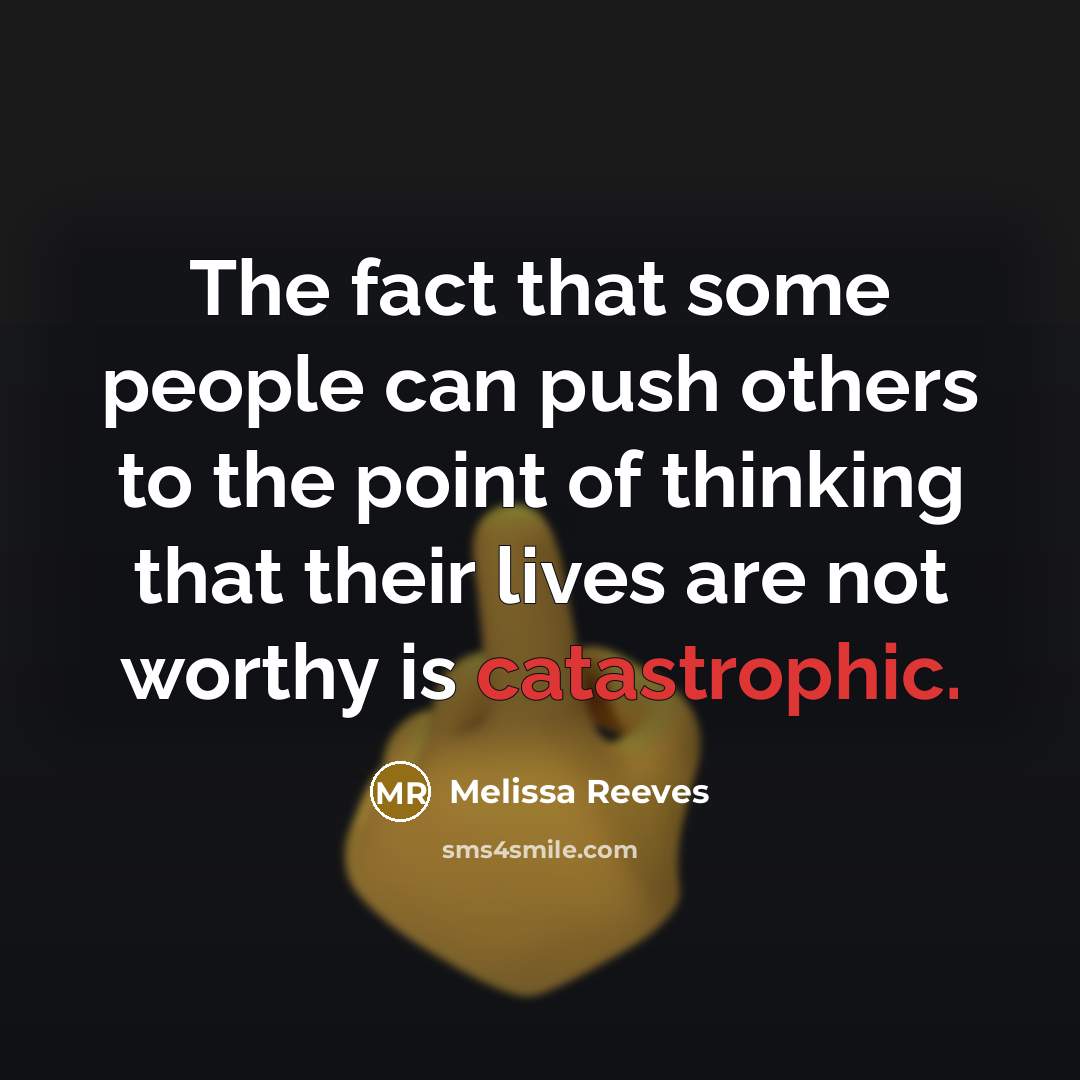 “The fact that some people can push others to the point of thinking that their lives are not worthy is catastrophic.” quote by Melissa Reeves