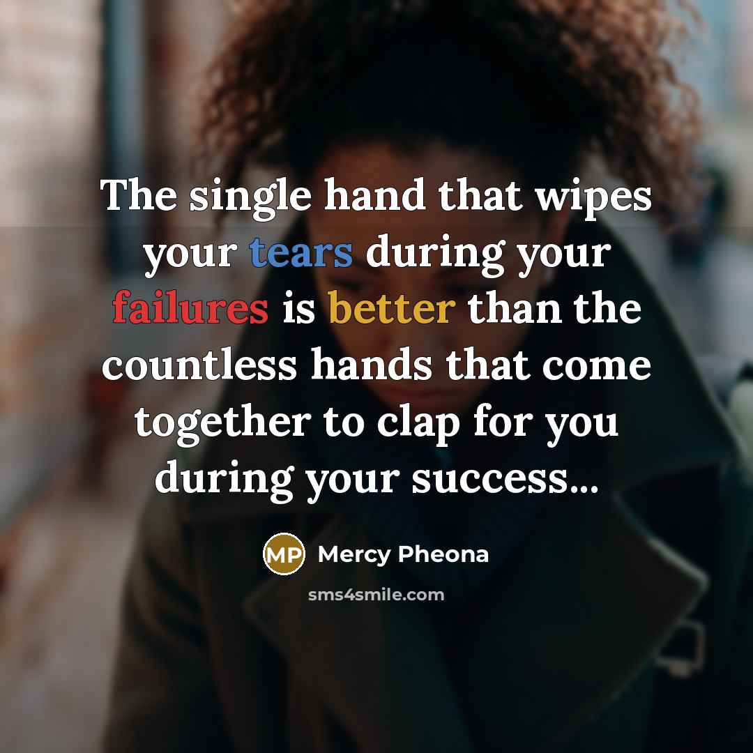 “The single hand that wipes your tears during your failures is better than the countless hands that come together to clap for you during your success...” quote by Mercy Pheona