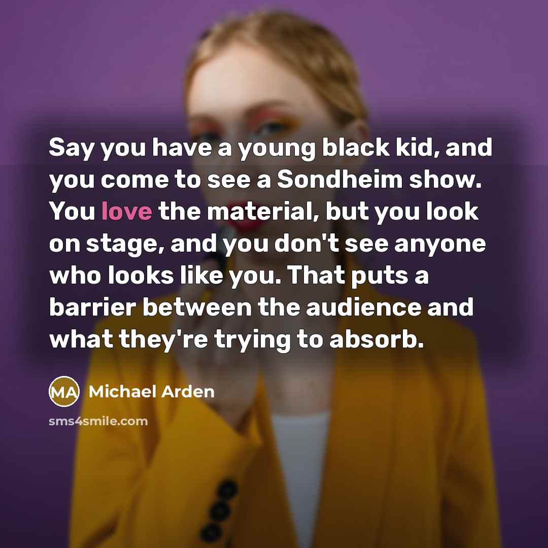 “Say you have a young black kid, and you come to see a Sondheim show. You love the material, but you look on stage, and you don't see anyone who looks like you. That puts a barrier between the audience and what they're trying to absorb.” quote by Michael Arden