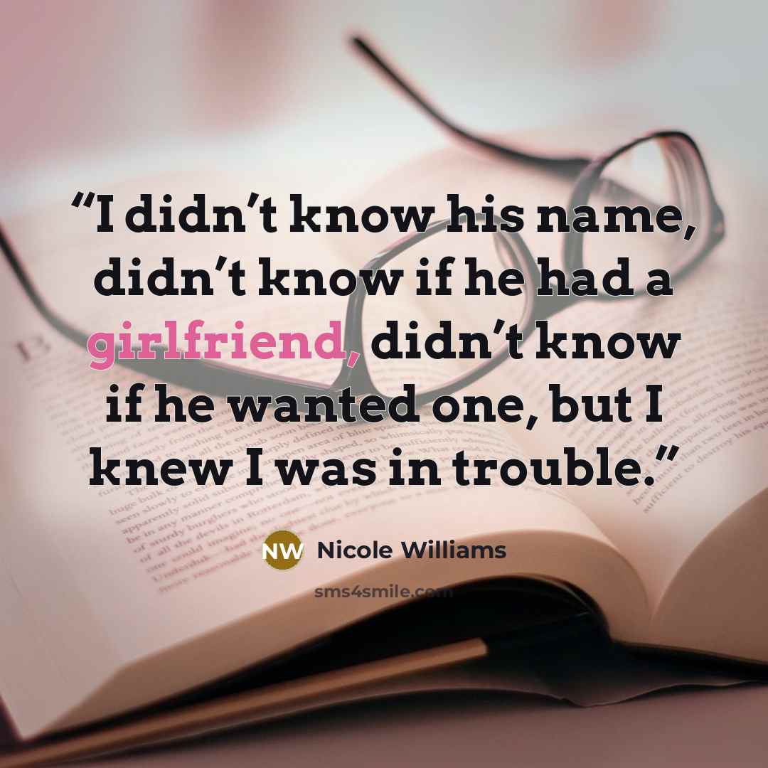 “I didn’t know his name, didn’t know if he had a girlfriend, didn’t know if he wanted one, but I knew I was in trouble.” quote by Nicole Williams