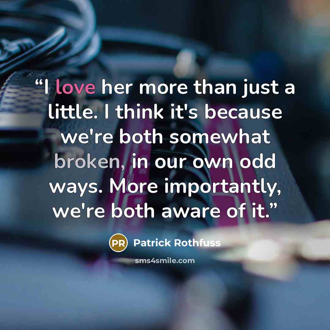 “I love her more than just a little. I think it's because we're both somewhat broken, in our own odd ways. More importantly, we're both aware of it.” quote by Patrick Rothfuss