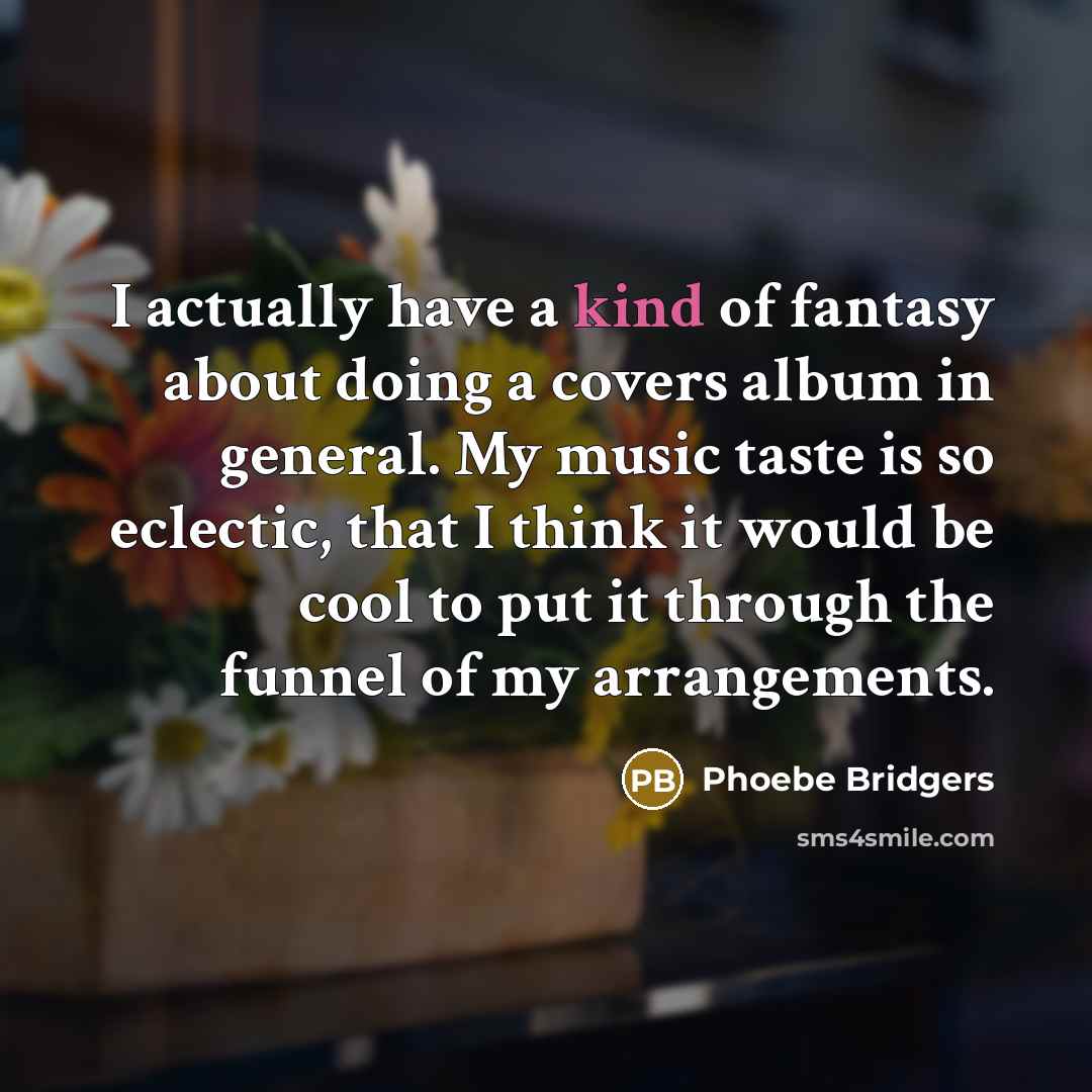 “I actually have a kind of fantasy about doing a covers album in general. My music taste is so eclectic, that I think it would be cool to put it through the funnel of my arrangements.” quote by Phoebe Bridgers