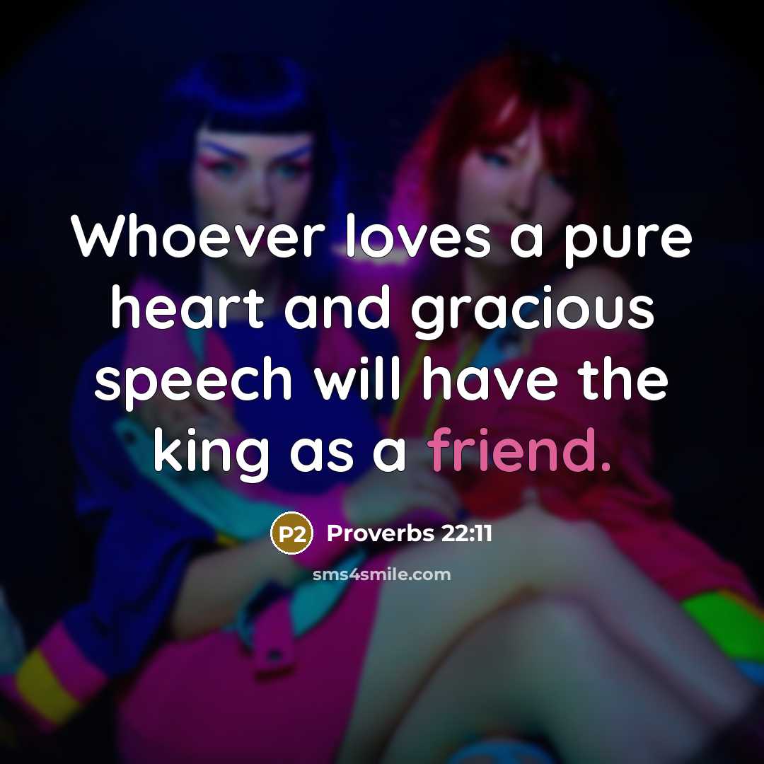 “Whoever loves a pure heart and gracious speech will have the king as a friend.” quote by Proverbs 22:11
