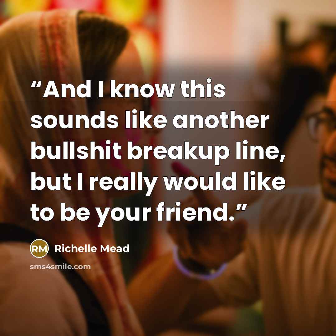 “And I know this sounds like another bullshit breakup line, but I really would like to be your friend.” quote by Richelle Mead