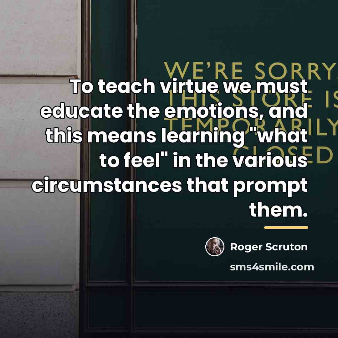 “To teach virtue we must educate the emotions, and this…” quote by Roger Scruton