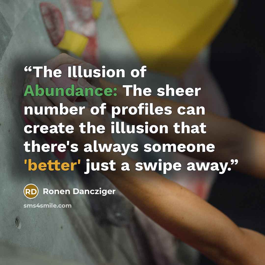 “The Illusion of Abundance: The sheer number of profiles can create the illusion that there's always someone 'better' just a swipe away.” quote by Ronen Dancziger