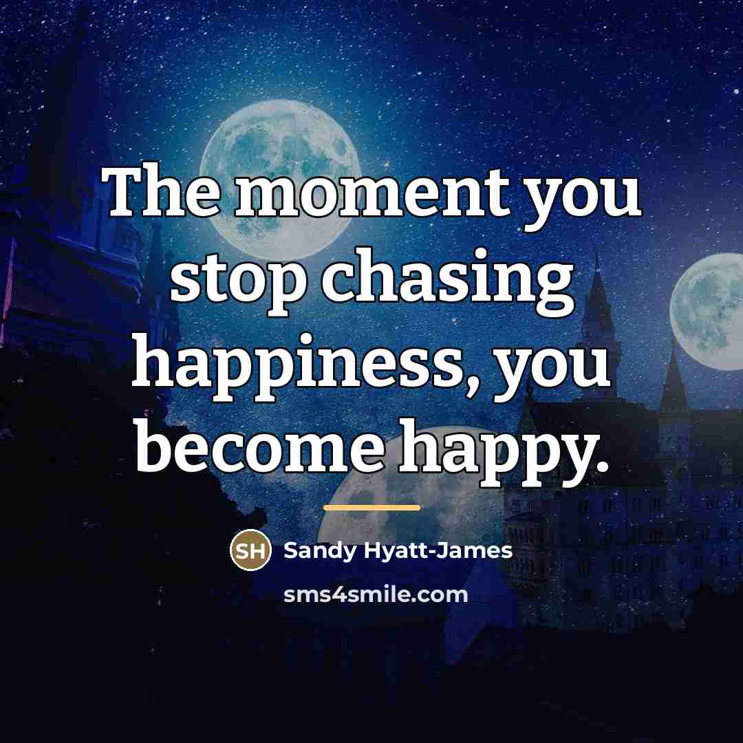 “The moment you stop chasing happiness, you become happy.…” quote by Sandy Hyatt-James