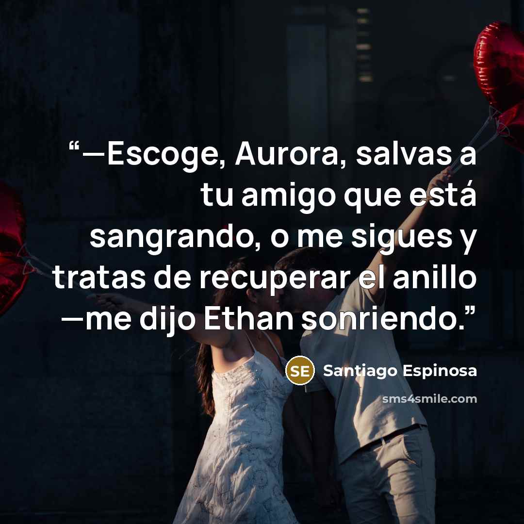 “—Escoge, Aurora, salvas a tu amigo que está sangrando, o me sigues y tratas de recuperar el anillo —me dijo Ethan sonriendo.” quote by Santiago Espinosa
