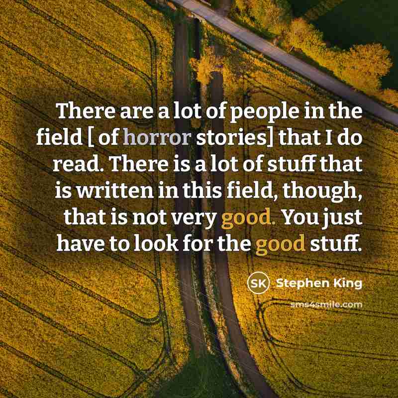 “There are a lot of people in the field [ of horror stories] that I do read. There is a lot of stuff that is written in this field, though, that is not very good. You just have to look for the good stuff.” quote by Stephen King