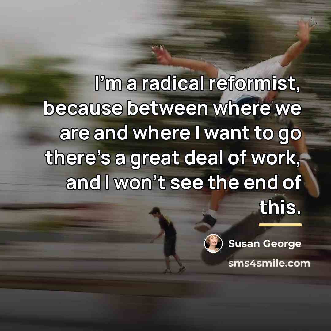 “I'm a radical reformist, because between where we are and…” quote by Susan George