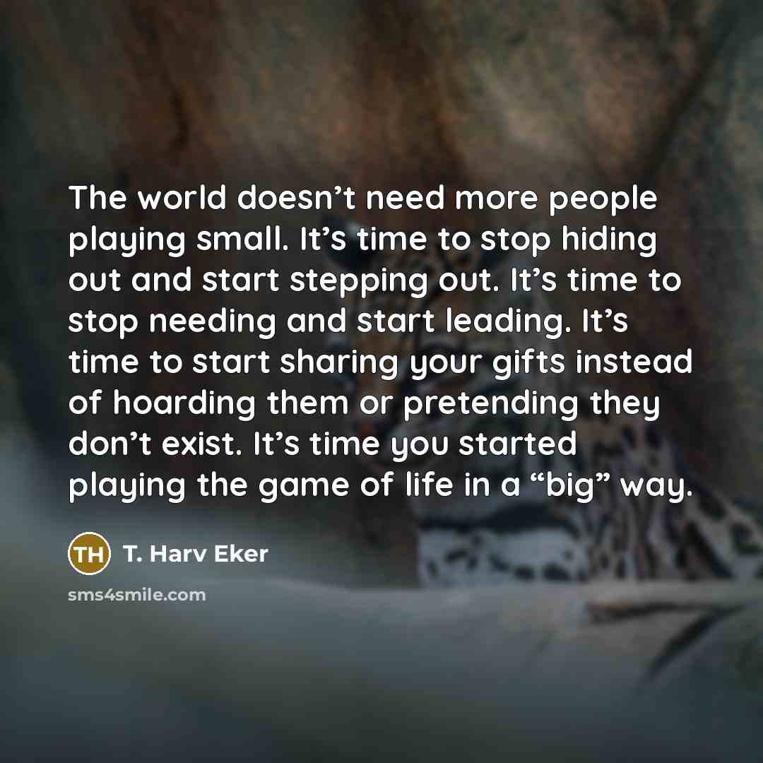 “The world doesn’t need more people playing small. It’s time…” quote by T. Harv Eker