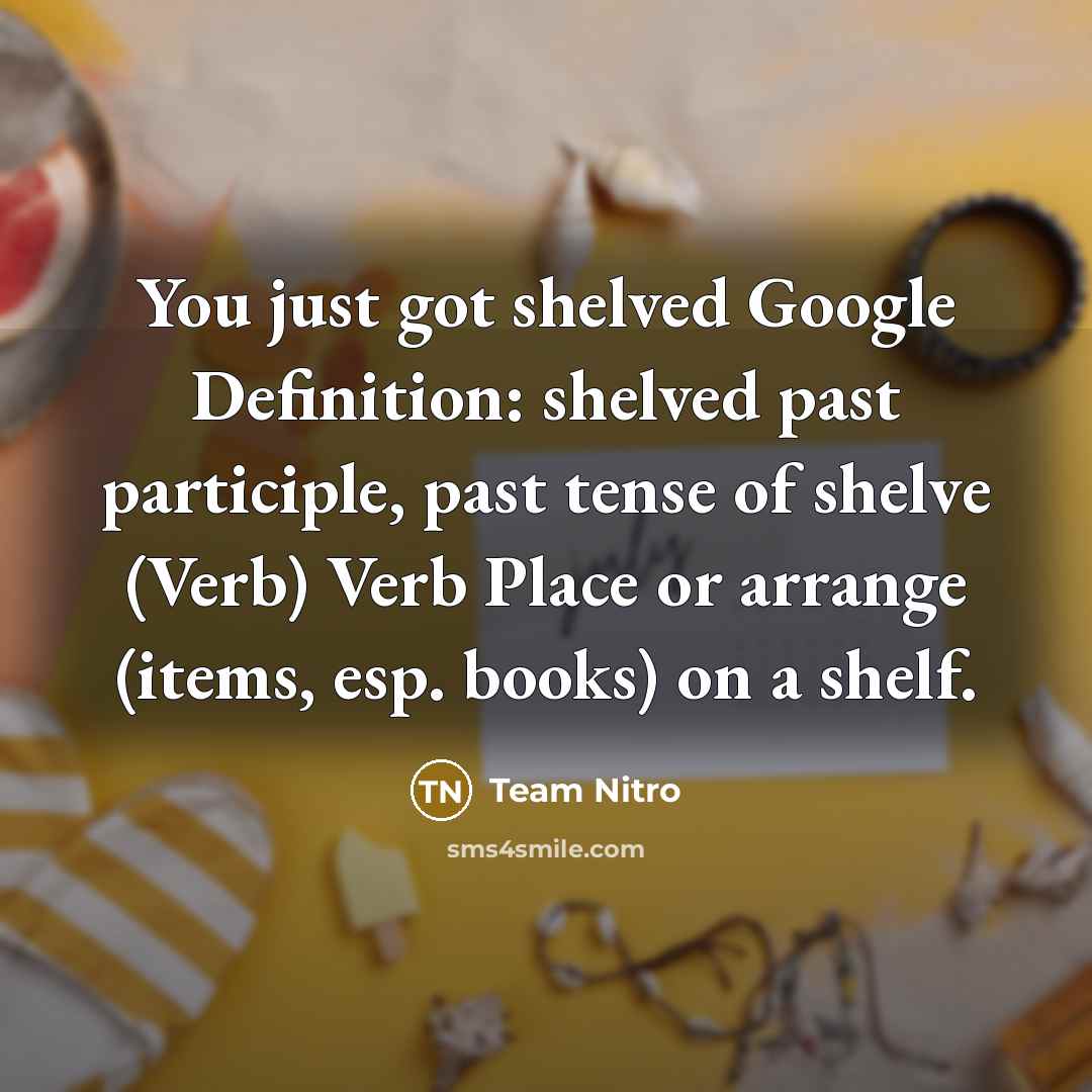 “You just got shelved Google Definition: shelved past participle, past tense of shelve (Verb) Verb Place or arrange (items, esp. books) on a shelf.” quote by Team Nitro
