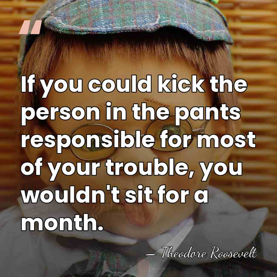 If you could kick the person in the pants responsible for most&hellip; - Theodore Roosevelt